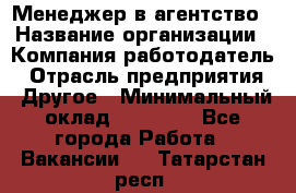 Менеджер в агентство › Название организации ­ Компания-работодатель › Отрасль предприятия ­ Другое › Минимальный оклад ­ 25 000 - Все города Работа » Вакансии   . Татарстан респ.